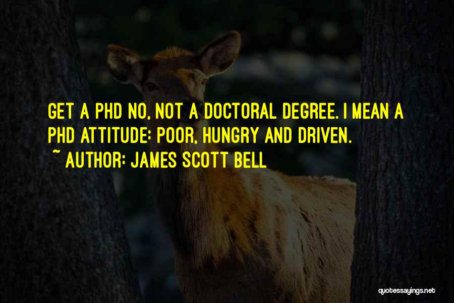 James Scott Bell Quotes: Get A Phd No, Not A Doctoral Degree. I Mean A Phd Attitude: Poor, Hungry And Driven.