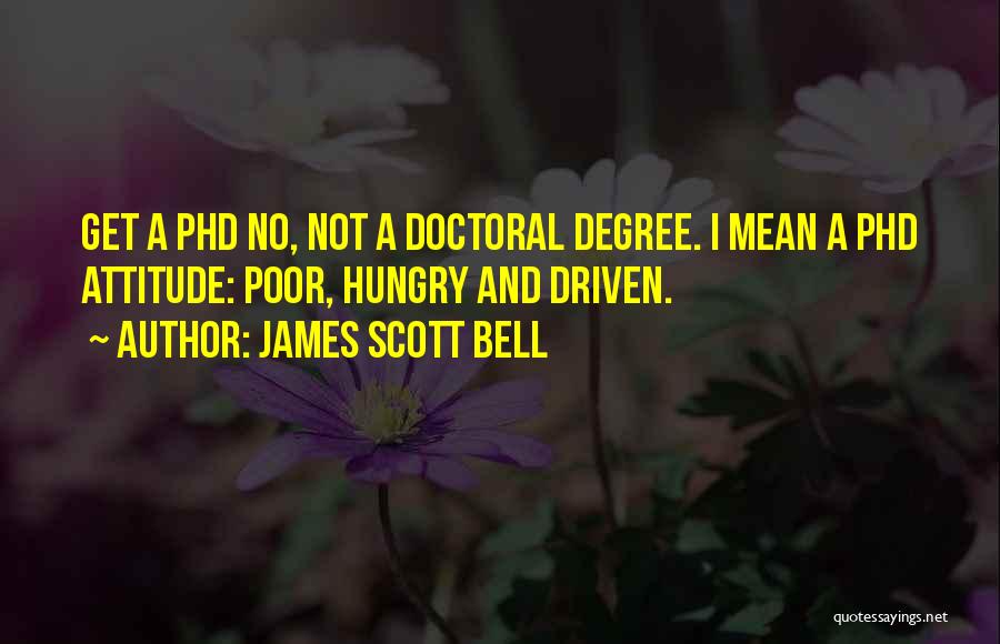 James Scott Bell Quotes: Get A Phd No, Not A Doctoral Degree. I Mean A Phd Attitude: Poor, Hungry And Driven.