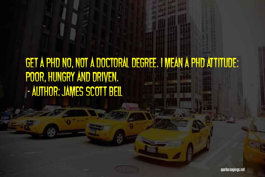 James Scott Bell Quotes: Get A Phd No, Not A Doctoral Degree. I Mean A Phd Attitude: Poor, Hungry And Driven.