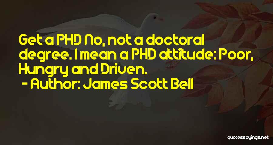 James Scott Bell Quotes: Get A Phd No, Not A Doctoral Degree. I Mean A Phd Attitude: Poor, Hungry And Driven.