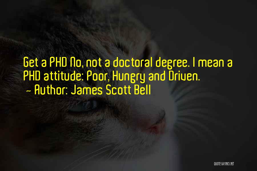 James Scott Bell Quotes: Get A Phd No, Not A Doctoral Degree. I Mean A Phd Attitude: Poor, Hungry And Driven.