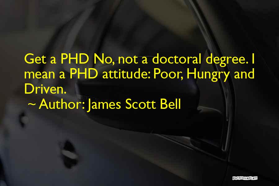 James Scott Bell Quotes: Get A Phd No, Not A Doctoral Degree. I Mean A Phd Attitude: Poor, Hungry And Driven.