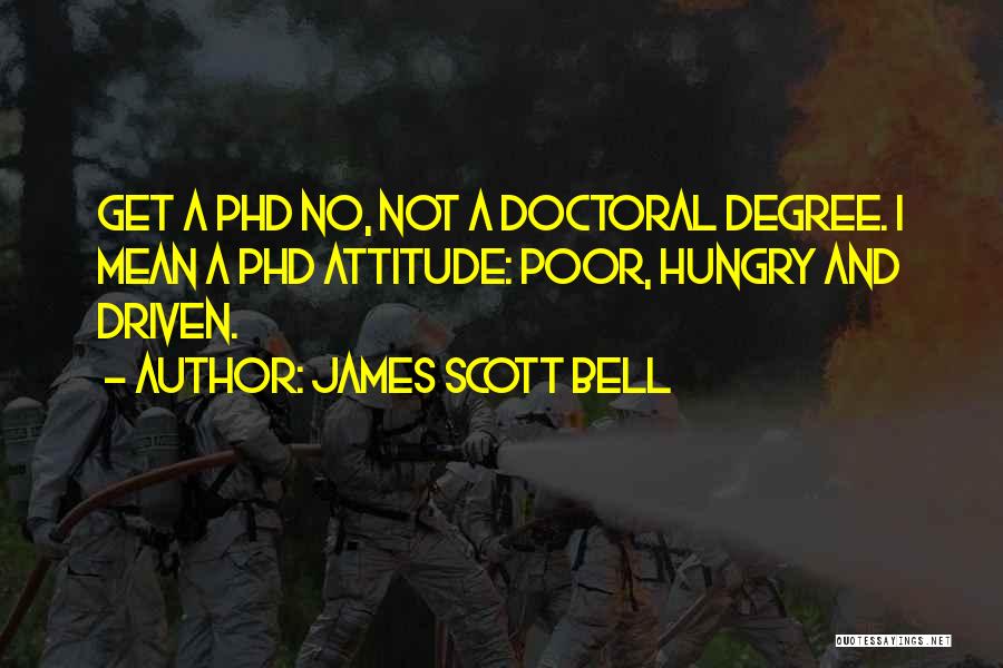 James Scott Bell Quotes: Get A Phd No, Not A Doctoral Degree. I Mean A Phd Attitude: Poor, Hungry And Driven.