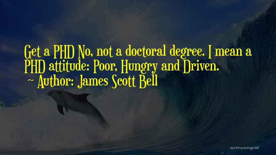 James Scott Bell Quotes: Get A Phd No, Not A Doctoral Degree. I Mean A Phd Attitude: Poor, Hungry And Driven.