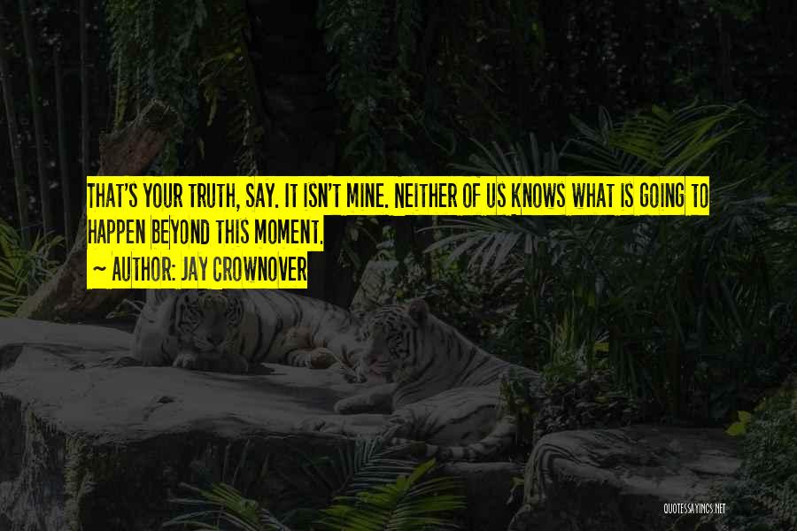 Jay Crownover Quotes: That's Your Truth, Say. It Isn't Mine. Neither Of Us Knows What Is Going To Happen Beyond This Moment.
