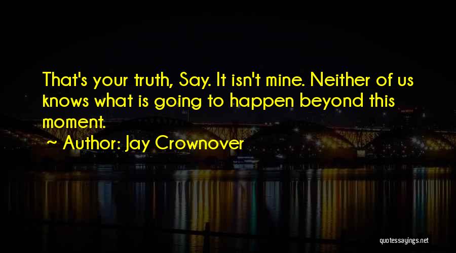 Jay Crownover Quotes: That's Your Truth, Say. It Isn't Mine. Neither Of Us Knows What Is Going To Happen Beyond This Moment.