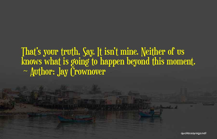 Jay Crownover Quotes: That's Your Truth, Say. It Isn't Mine. Neither Of Us Knows What Is Going To Happen Beyond This Moment.
