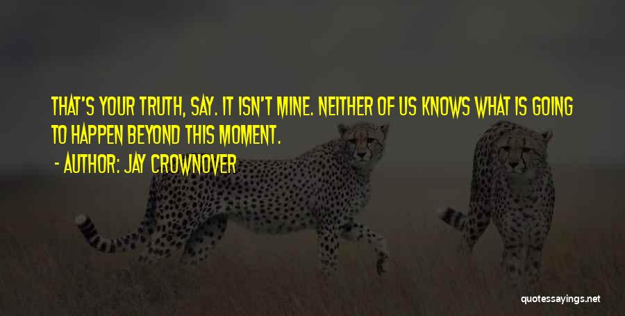 Jay Crownover Quotes: That's Your Truth, Say. It Isn't Mine. Neither Of Us Knows What Is Going To Happen Beyond This Moment.
