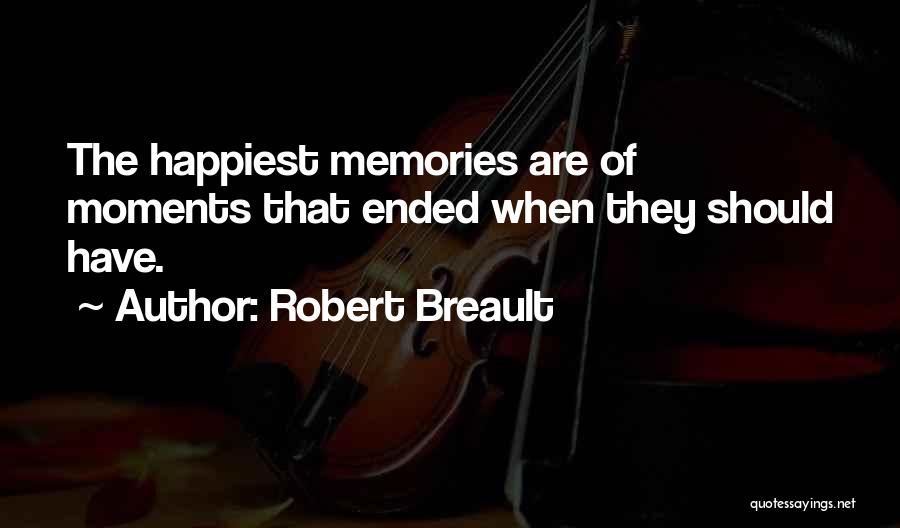 Robert Breault Quotes: The Happiest Memories Are Of Moments That Ended When They Should Have.