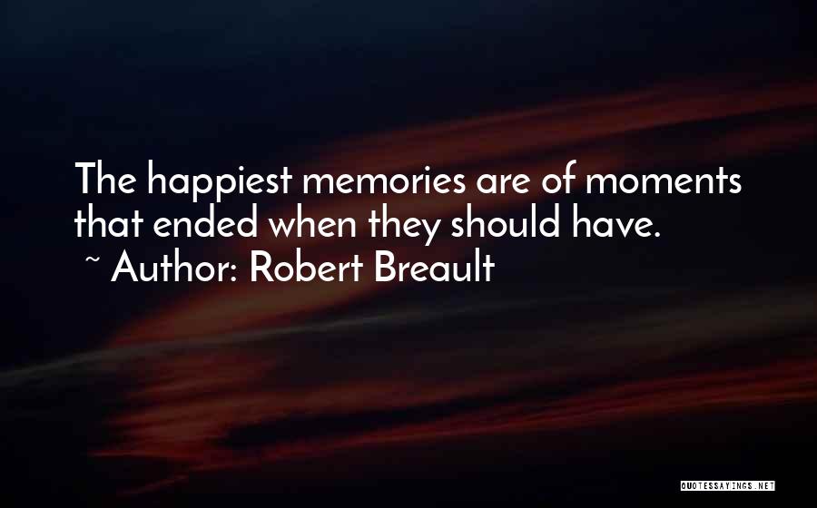 Robert Breault Quotes: The Happiest Memories Are Of Moments That Ended When They Should Have.