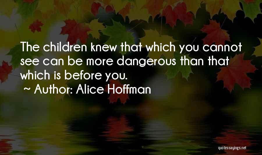 Alice Hoffman Quotes: The Children Knew That Which You Cannot See Can Be More Dangerous Than That Which Is Before You.