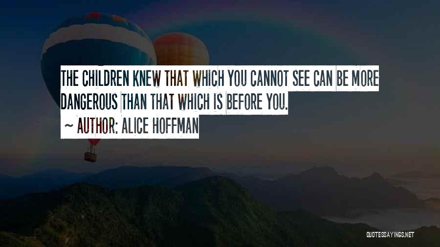 Alice Hoffman Quotes: The Children Knew That Which You Cannot See Can Be More Dangerous Than That Which Is Before You.