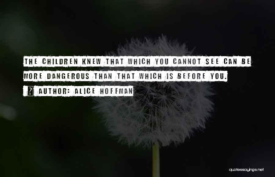 Alice Hoffman Quotes: The Children Knew That Which You Cannot See Can Be More Dangerous Than That Which Is Before You.