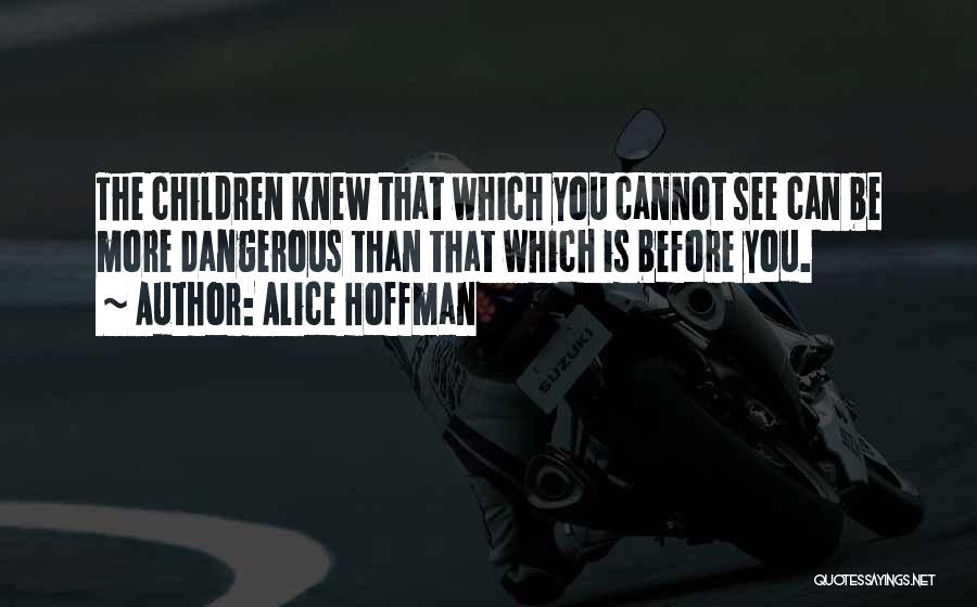 Alice Hoffman Quotes: The Children Knew That Which You Cannot See Can Be More Dangerous Than That Which Is Before You.