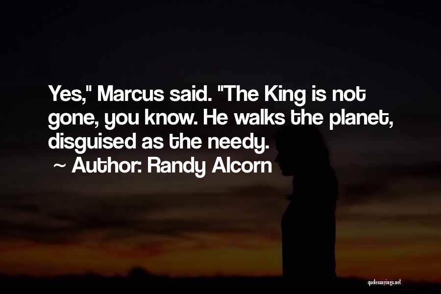 Randy Alcorn Quotes: Yes, Marcus Said. The King Is Not Gone, You Know. He Walks The Planet, Disguised As The Needy.