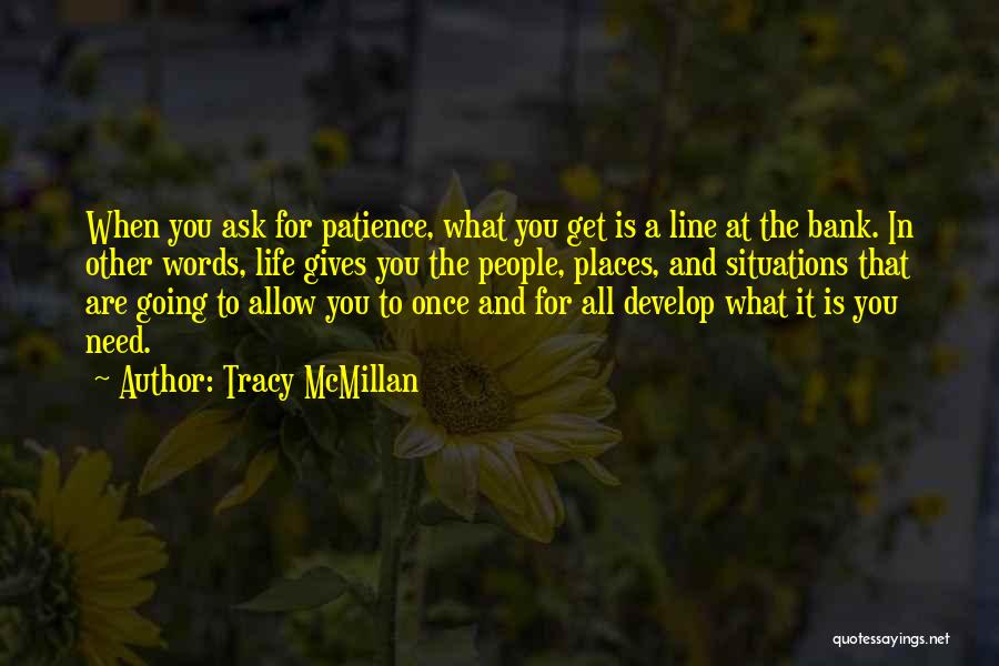 Tracy McMillan Quotes: When You Ask For Patience, What You Get Is A Line At The Bank. In Other Words, Life Gives You