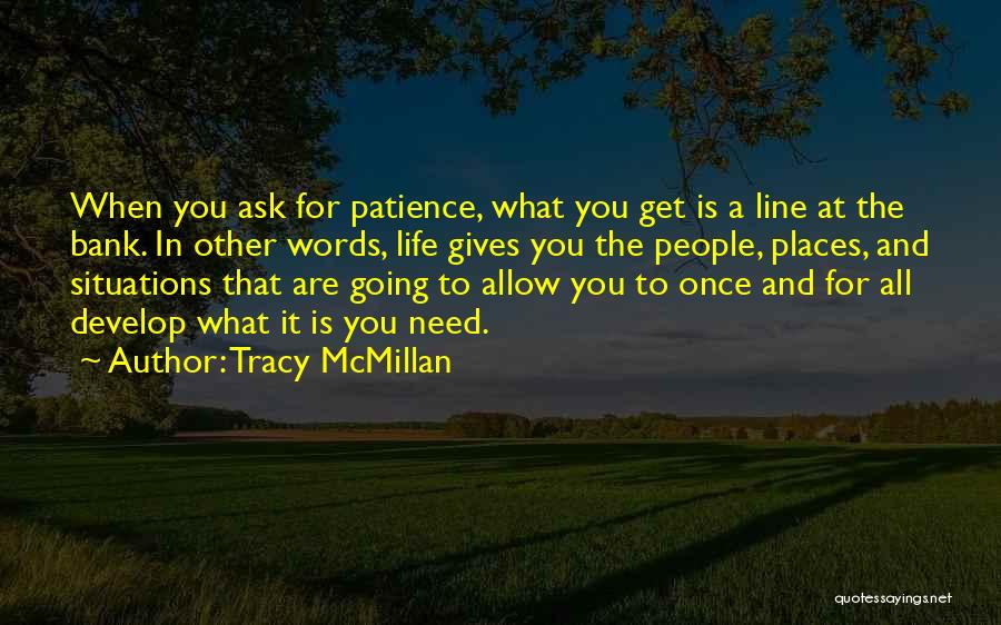 Tracy McMillan Quotes: When You Ask For Patience, What You Get Is A Line At The Bank. In Other Words, Life Gives You