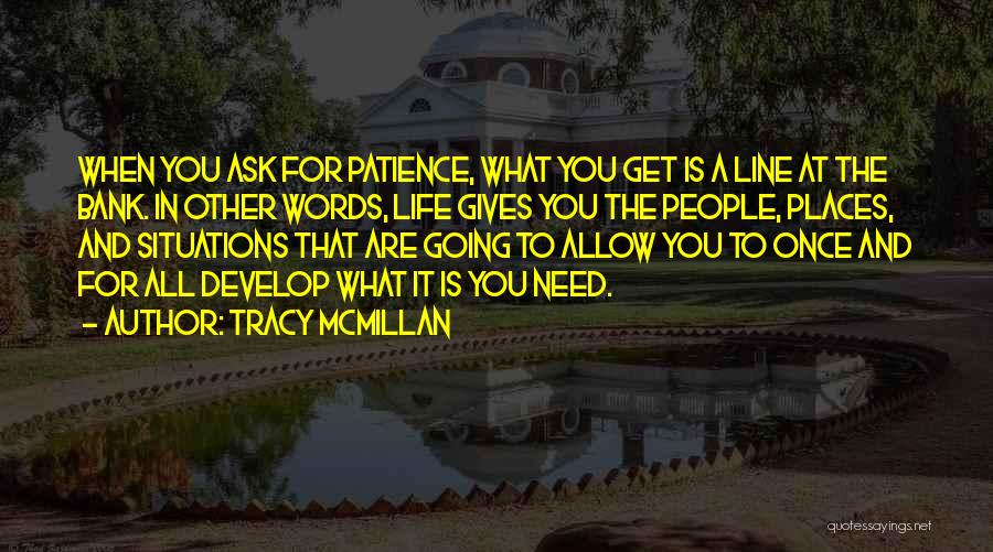 Tracy McMillan Quotes: When You Ask For Patience, What You Get Is A Line At The Bank. In Other Words, Life Gives You