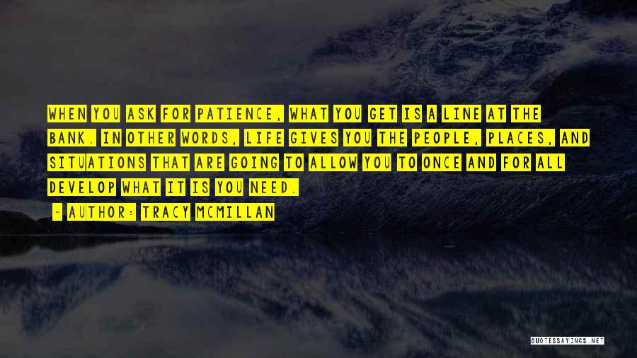 Tracy McMillan Quotes: When You Ask For Patience, What You Get Is A Line At The Bank. In Other Words, Life Gives You