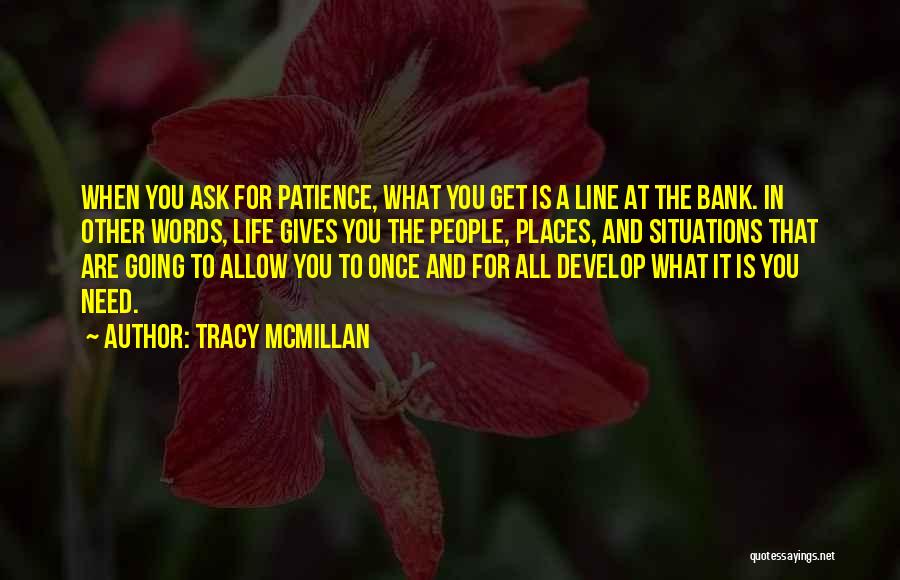 Tracy McMillan Quotes: When You Ask For Patience, What You Get Is A Line At The Bank. In Other Words, Life Gives You