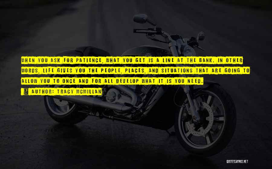 Tracy McMillan Quotes: When You Ask For Patience, What You Get Is A Line At The Bank. In Other Words, Life Gives You