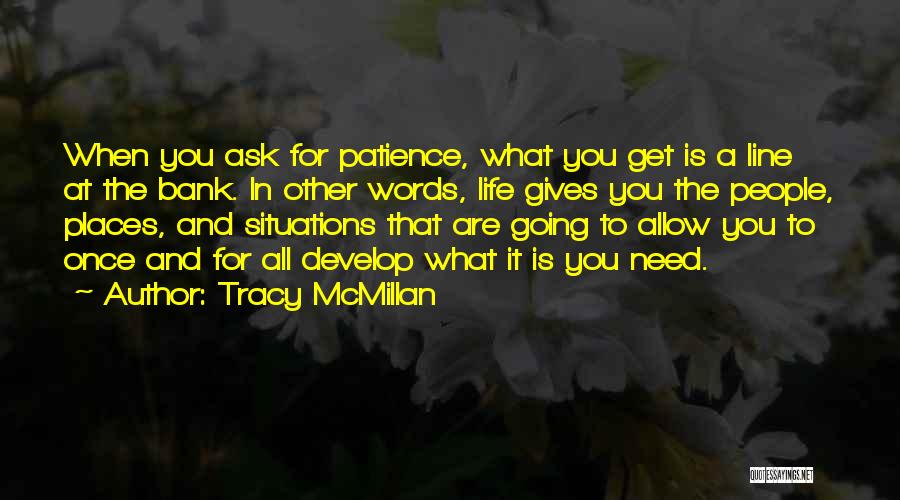 Tracy McMillan Quotes: When You Ask For Patience, What You Get Is A Line At The Bank. In Other Words, Life Gives You