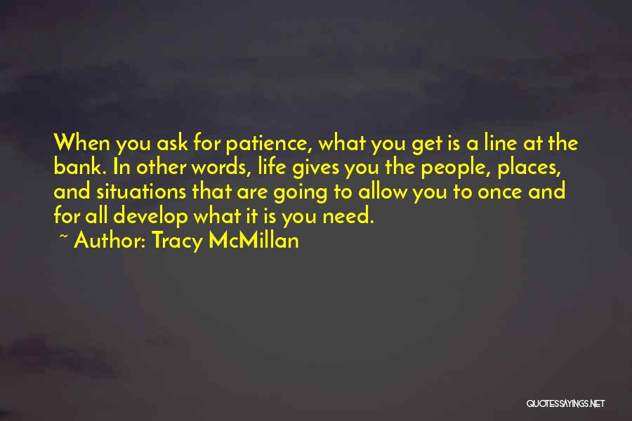 Tracy McMillan Quotes: When You Ask For Patience, What You Get Is A Line At The Bank. In Other Words, Life Gives You