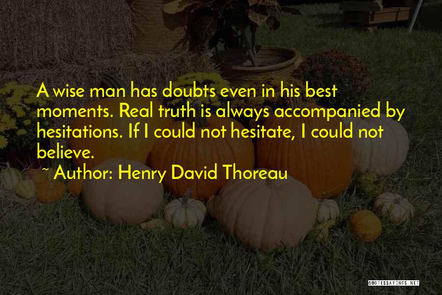 Henry David Thoreau Quotes: A Wise Man Has Doubts Even In His Best Moments. Real Truth Is Always Accompanied By Hesitations. If I Could