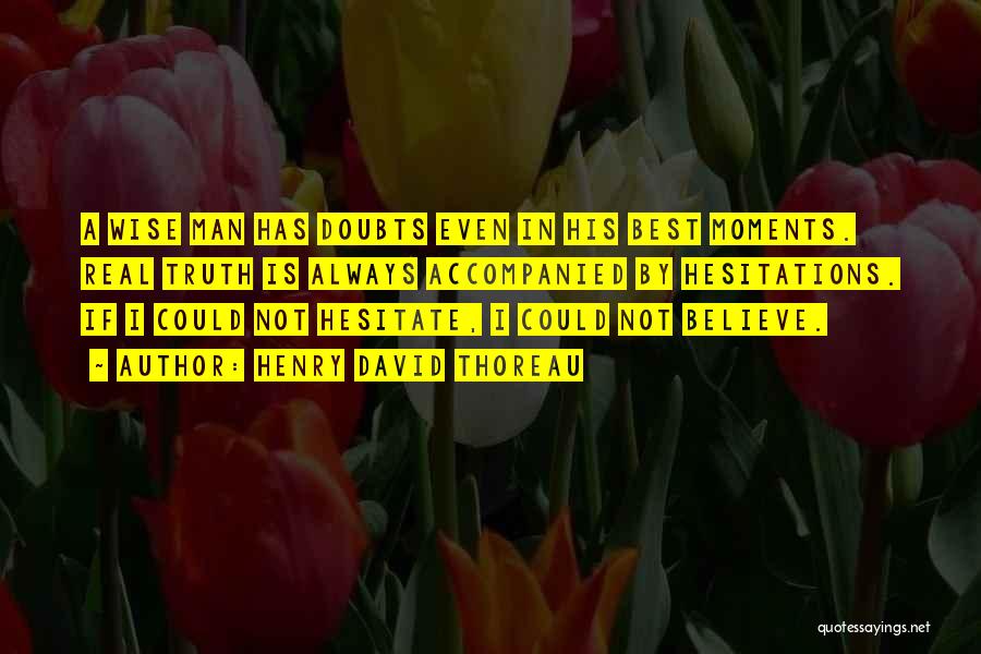 Henry David Thoreau Quotes: A Wise Man Has Doubts Even In His Best Moments. Real Truth Is Always Accompanied By Hesitations. If I Could