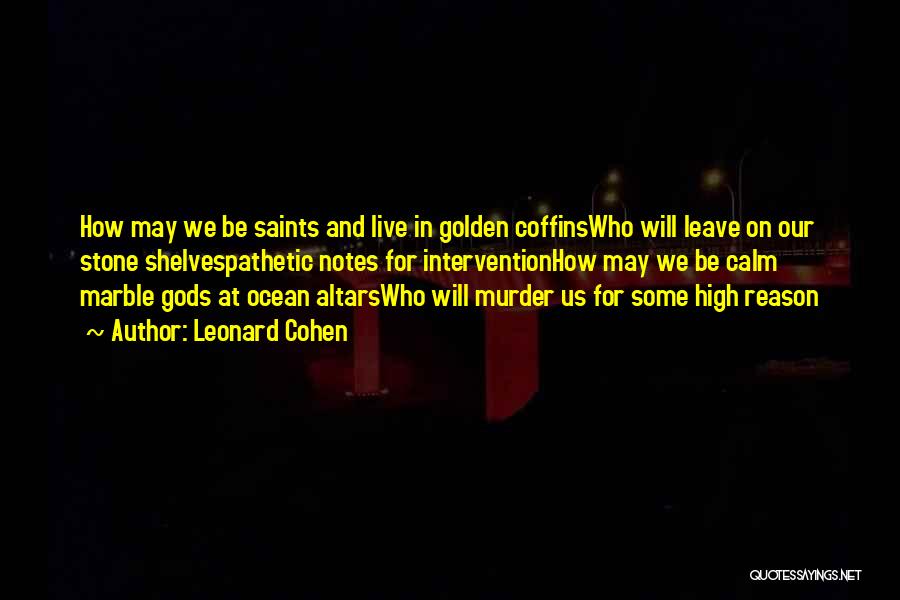 Leonard Cohen Quotes: How May We Be Saints And Live In Golden Coffinswho Will Leave On Our Stone Shelvespathetic Notes For Interventionhow May