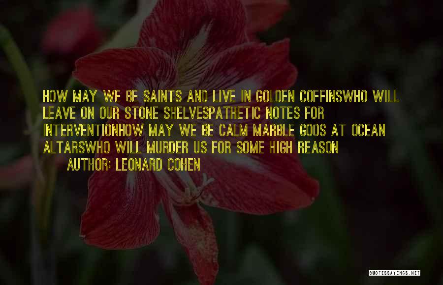 Leonard Cohen Quotes: How May We Be Saints And Live In Golden Coffinswho Will Leave On Our Stone Shelvespathetic Notes For Interventionhow May