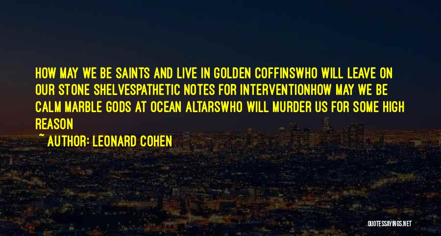 Leonard Cohen Quotes: How May We Be Saints And Live In Golden Coffinswho Will Leave On Our Stone Shelvespathetic Notes For Interventionhow May