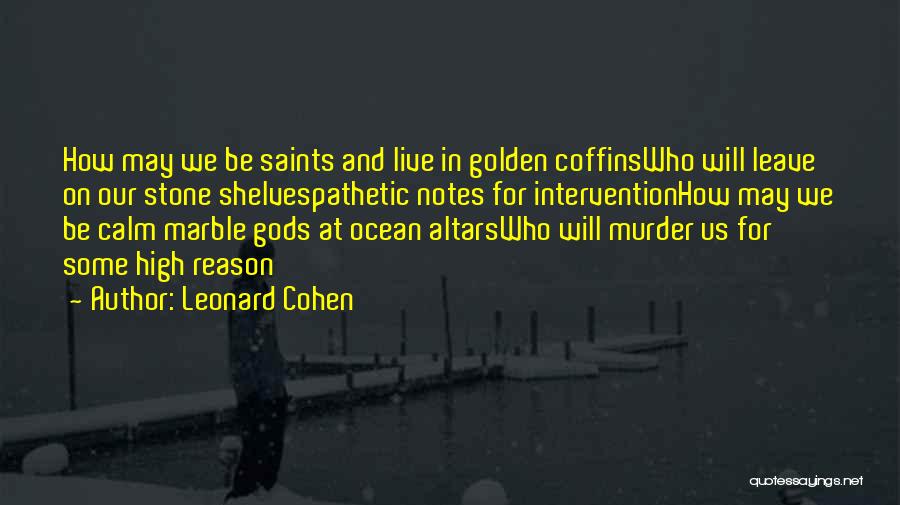 Leonard Cohen Quotes: How May We Be Saints And Live In Golden Coffinswho Will Leave On Our Stone Shelvespathetic Notes For Interventionhow May