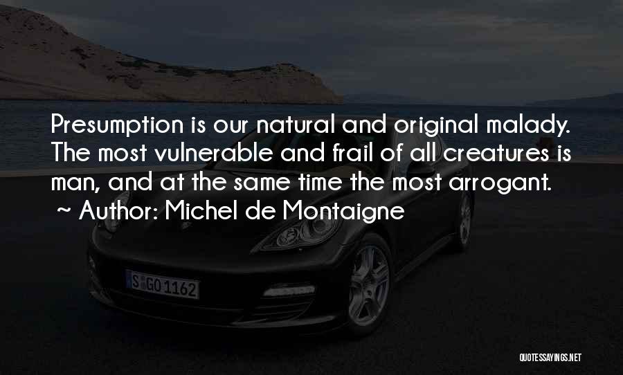 Michel De Montaigne Quotes: Presumption Is Our Natural And Original Malady. The Most Vulnerable And Frail Of All Creatures Is Man, And At The