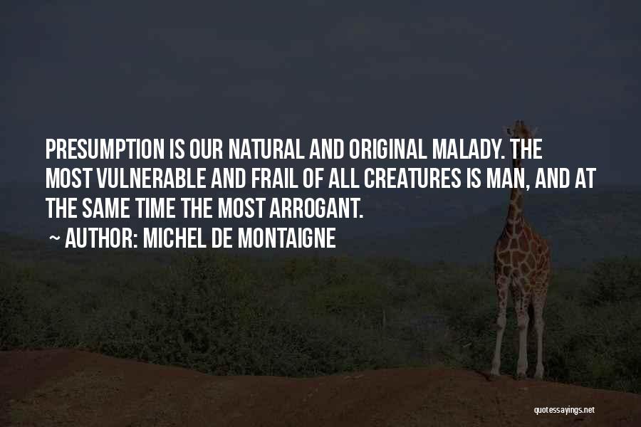 Michel De Montaigne Quotes: Presumption Is Our Natural And Original Malady. The Most Vulnerable And Frail Of All Creatures Is Man, And At The