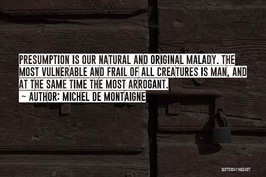 Michel De Montaigne Quotes: Presumption Is Our Natural And Original Malady. The Most Vulnerable And Frail Of All Creatures Is Man, And At The