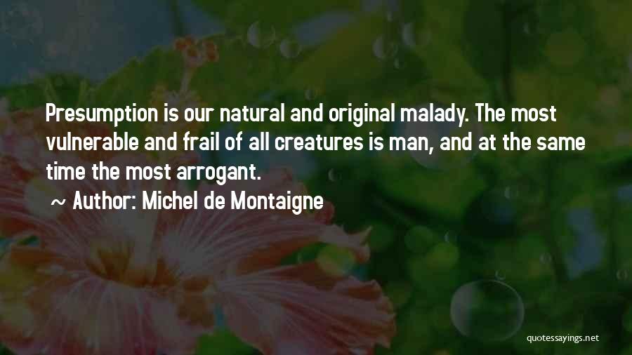 Michel De Montaigne Quotes: Presumption Is Our Natural And Original Malady. The Most Vulnerable And Frail Of All Creatures Is Man, And At The