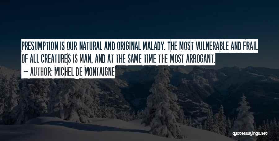 Michel De Montaigne Quotes: Presumption Is Our Natural And Original Malady. The Most Vulnerable And Frail Of All Creatures Is Man, And At The
