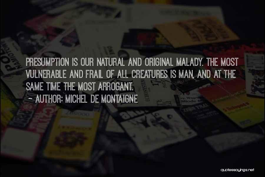 Michel De Montaigne Quotes: Presumption Is Our Natural And Original Malady. The Most Vulnerable And Frail Of All Creatures Is Man, And At The