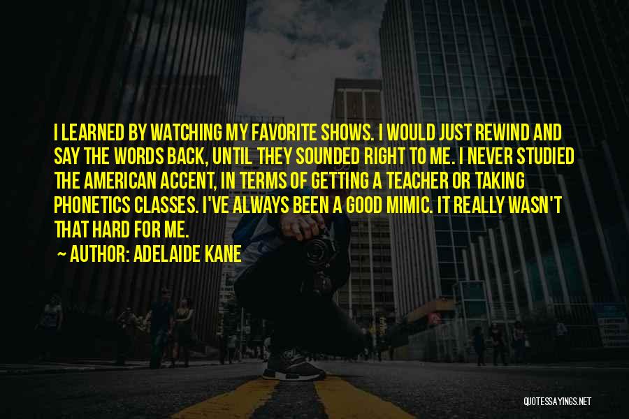 Adelaide Kane Quotes: I Learned By Watching My Favorite Shows. I Would Just Rewind And Say The Words Back, Until They Sounded Right