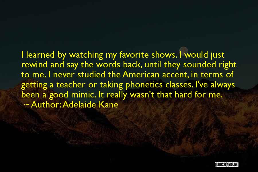 Adelaide Kane Quotes: I Learned By Watching My Favorite Shows. I Would Just Rewind And Say The Words Back, Until They Sounded Right