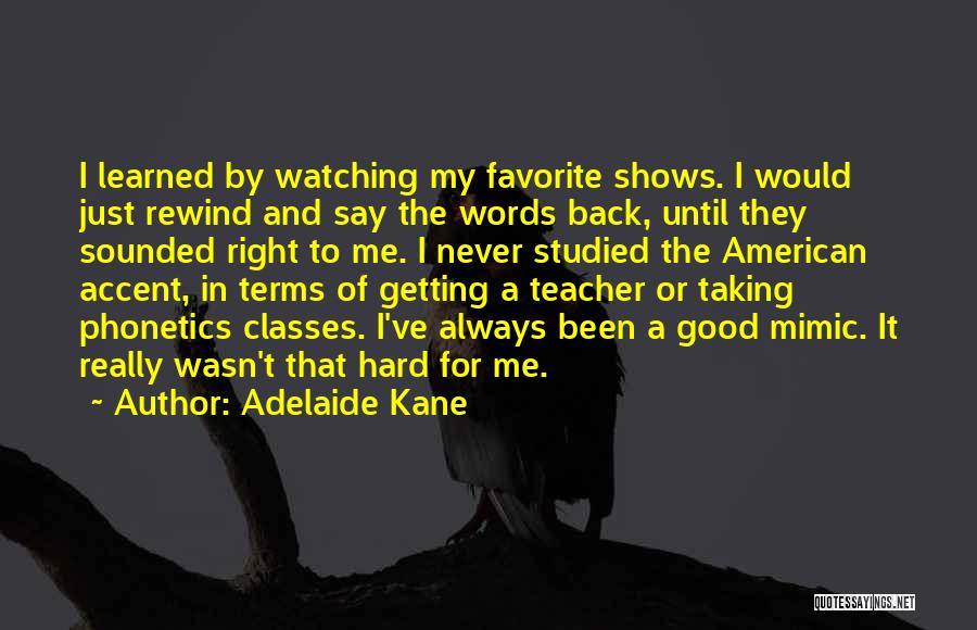 Adelaide Kane Quotes: I Learned By Watching My Favorite Shows. I Would Just Rewind And Say The Words Back, Until They Sounded Right