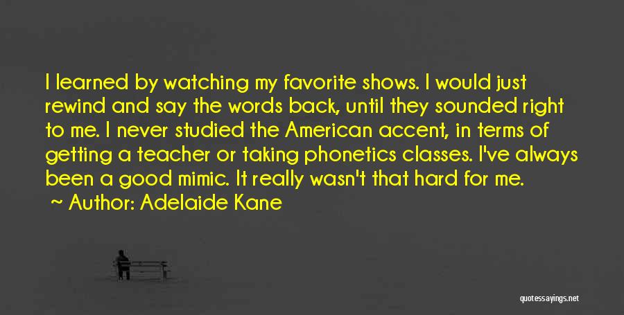 Adelaide Kane Quotes: I Learned By Watching My Favorite Shows. I Would Just Rewind And Say The Words Back, Until They Sounded Right