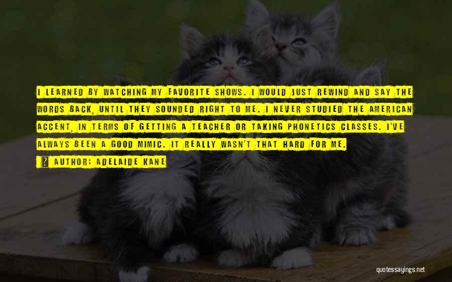 Adelaide Kane Quotes: I Learned By Watching My Favorite Shows. I Would Just Rewind And Say The Words Back, Until They Sounded Right