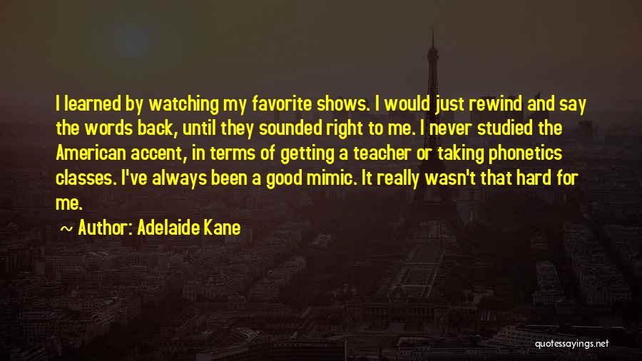 Adelaide Kane Quotes: I Learned By Watching My Favorite Shows. I Would Just Rewind And Say The Words Back, Until They Sounded Right