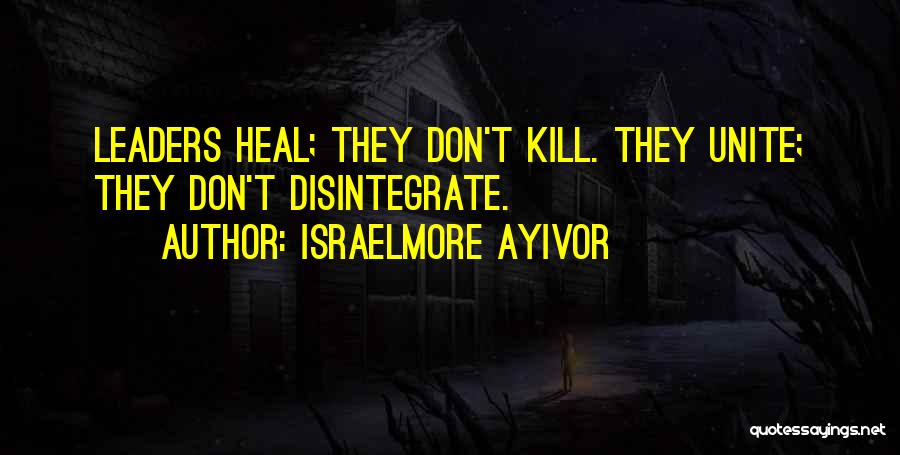 Israelmore Ayivor Quotes: Leaders Heal; They Don't Kill. They Unite; They Don't Disintegrate.