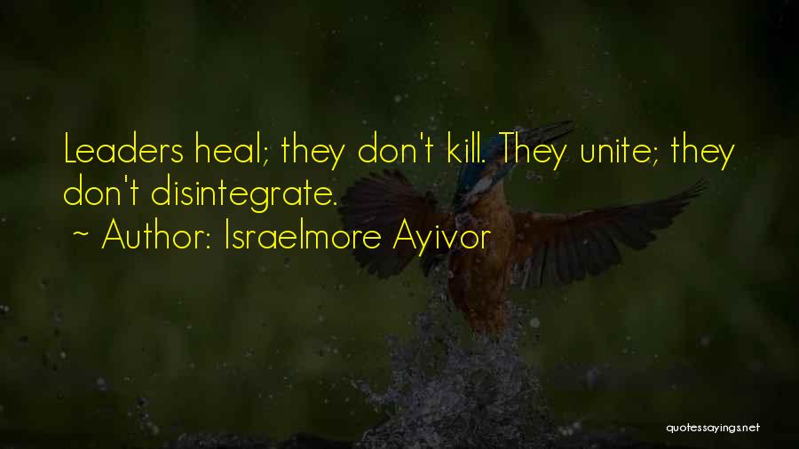 Israelmore Ayivor Quotes: Leaders Heal; They Don't Kill. They Unite; They Don't Disintegrate.