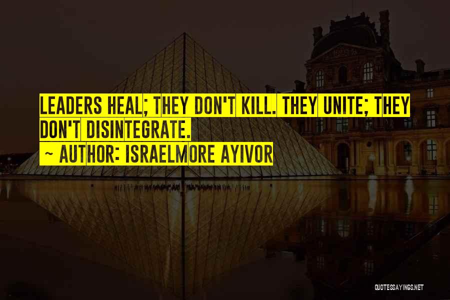 Israelmore Ayivor Quotes: Leaders Heal; They Don't Kill. They Unite; They Don't Disintegrate.