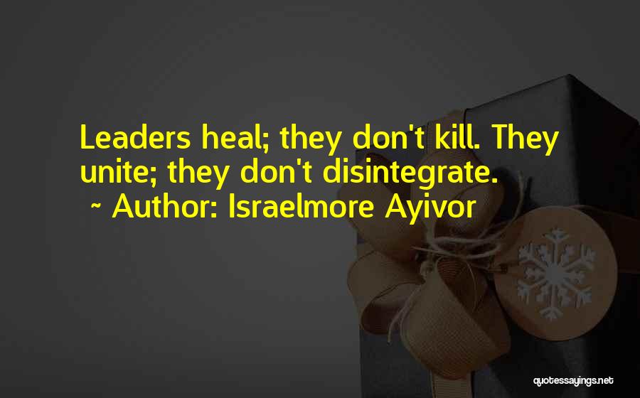 Israelmore Ayivor Quotes: Leaders Heal; They Don't Kill. They Unite; They Don't Disintegrate.