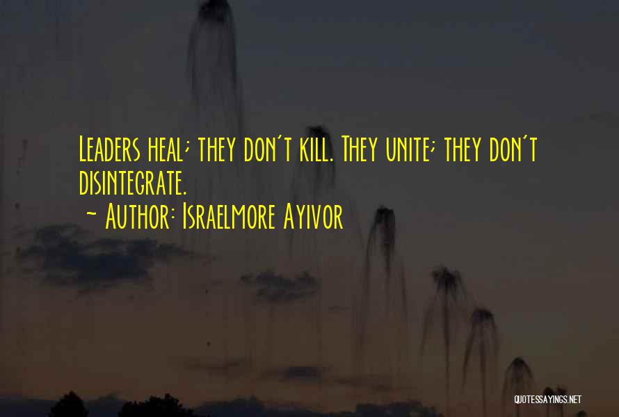 Israelmore Ayivor Quotes: Leaders Heal; They Don't Kill. They Unite; They Don't Disintegrate.